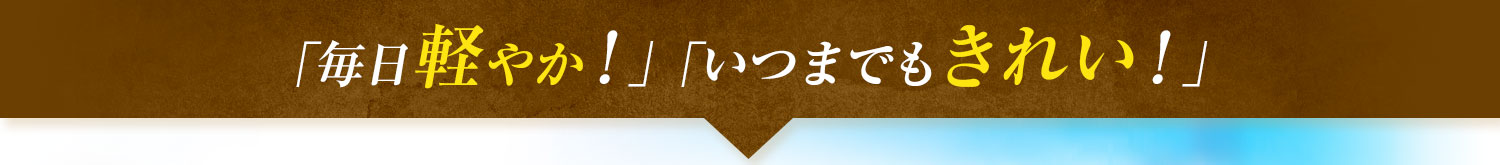 「毎日軽やか！」「いつまでもきれい！」