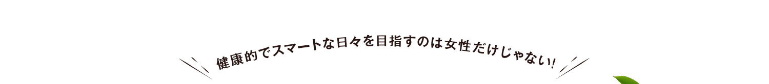 健康的でスマートな日々を目指すのは女性だけじゃない!