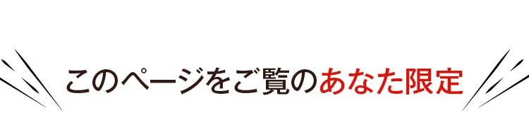 このページをご覧のあなた限定
