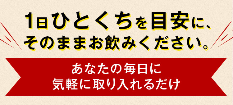 1日ひとくちを目安に、そのままお飲みください。