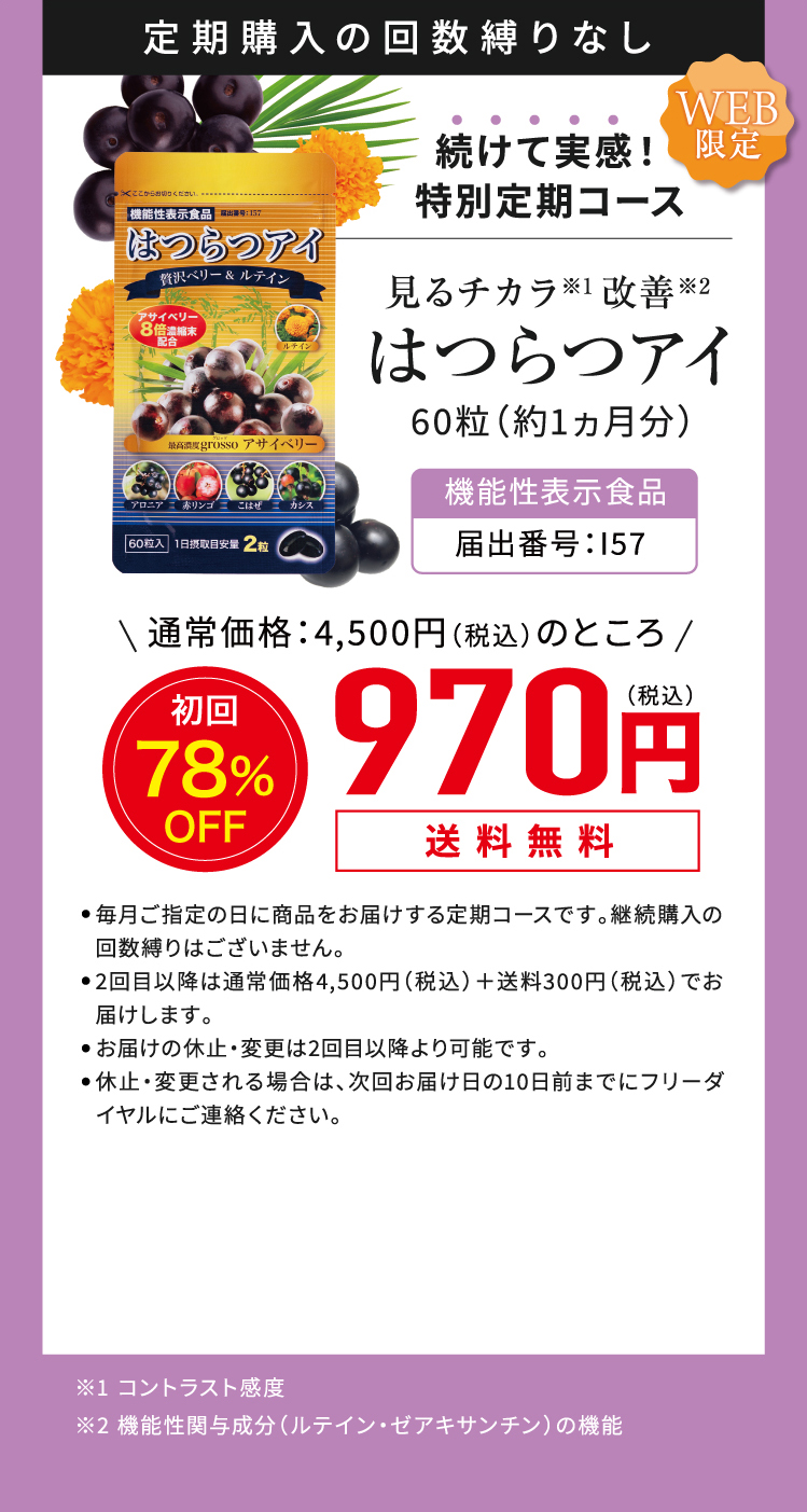 定期購入の回数縛りなし 続けて実感！特別定期コース 見るチカラ※1改善※2 はつらつアイ 60粒（約1ヵ月分）通常価格：4,500円（税込）のところ 初回半額以下 1,980円（税込）送料無料