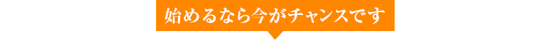 始めるなら今がチャンスです
