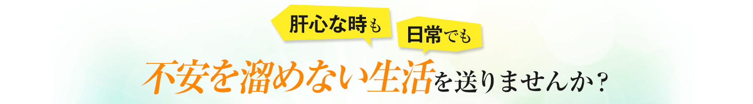 肝心な時も日常でも不安を溜めない生活を送りませんか？