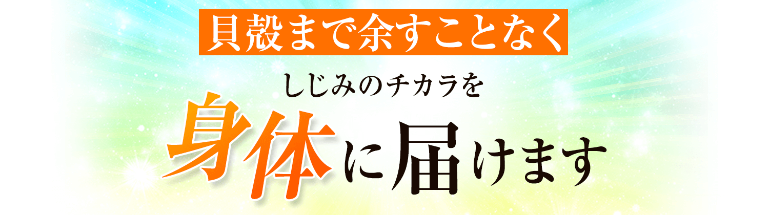 つまりしじみんなら、貝殻まで余すことなくしじみのチカラを身体に届けます